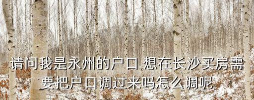 請問我是永州的戶口 想在長沙買房需要把戶口調過來嗎怎么調呢