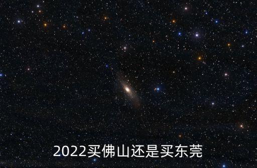 2022買(mǎi)佛山還是買(mǎi)東莞