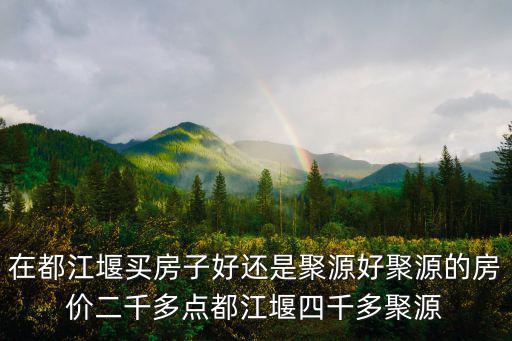 在都江堰買房子好還是聚源好聚源的房價(jià)二千多點(diǎn)都江堰四千多聚源