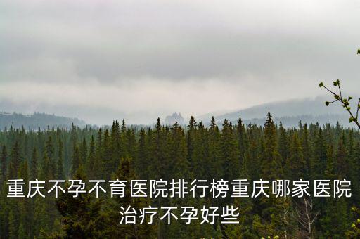 重慶市不孕哪個(gè)好唯咨送子鳥(niǎo)優(yōu)尋，重慶不孕不育醫(yī)院哪家最好