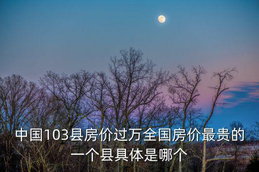 江浙哪個縣城房價最高，中國103縣房價過萬全國房價最貴的一個縣具體是哪個