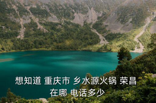 想知道 重慶市 鄉(xiāng)水源火鍋 榮昌 在哪 電話多少
