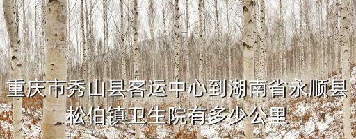 重慶市秀山縣客運(yùn)中心到湖南省永順縣松伯鎮(zhèn)衛(wèi)生院有多少公里