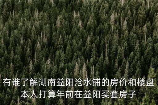 有誰了解湖南益陽滄水鋪的房價和樓盤本人打算年前在益陽買套房子