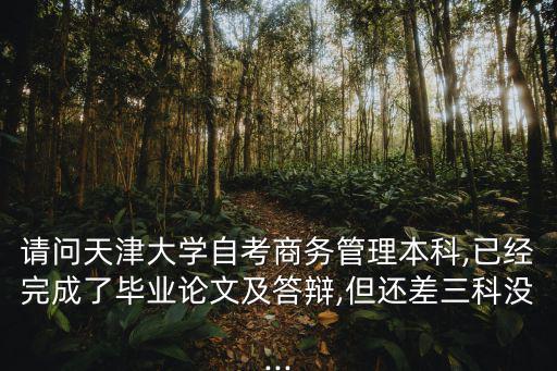 請問天津大學自考商務管理本科,已經完成了畢業論文及答辯,但還差三科沒...