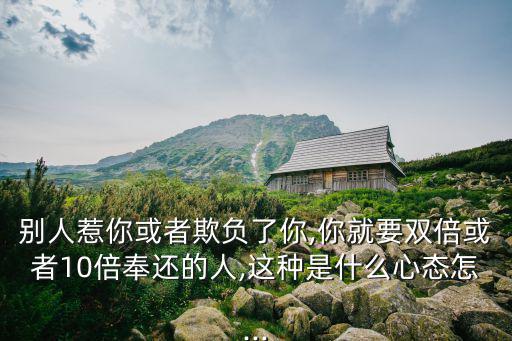 別人惹你或者欺負了你,你就要雙倍或者10倍奉還的人,這種是什么心態怎...