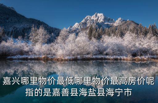 嘉興哪里物價最低哪里物價最高房價呢指的是嘉善縣海鹽縣海寧市