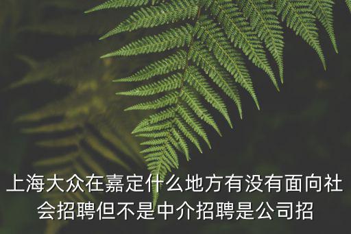 上海大眾在嘉定什么地方有沒有面向社會招聘但不是中介招聘是公司招
