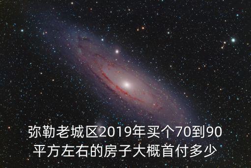 彌勒老城區2019年買個70到90平方左右的房子大概首付多少