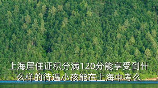 上海居住證積分滿120分能享受到什么樣的待遇小孩能在上海中考么