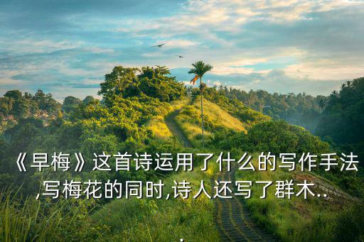 《早梅》這首詩運用了什么的寫作手法,寫梅花的同時,詩人還寫了群木...