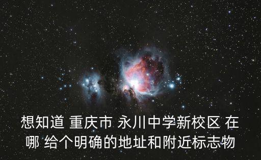 想知道 重慶市 永川中學(xué)新校區(qū) 在哪 給個(gè)明確的地址和附近標(biāo)志物