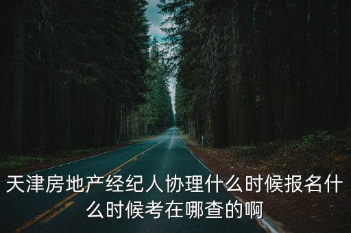天津房地產經紀人協理什么時候報名什么時候考在哪查的啊