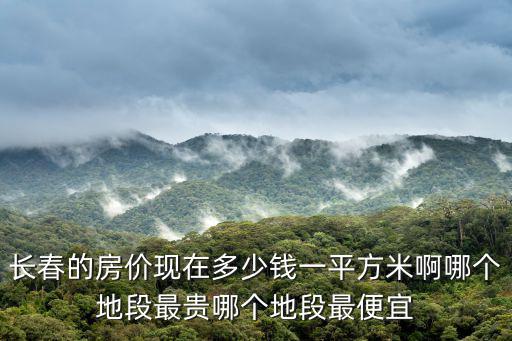 長春的房價現在多少錢一平方米啊哪個地段最貴哪個地段最便宜