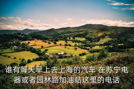 誰有每天早上去上海的汽車 在蘇寧電器或者園林路加油站這里的電話
