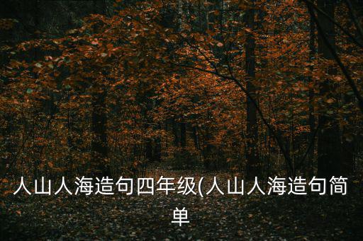 人山人海造句四年級(人山人海造句簡單