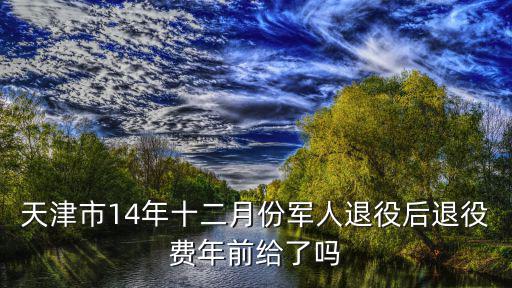 天津市14年十二月份軍人退役后退役費年前給了嗎