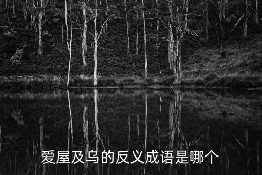 愛屋及烏的反義詞,愛屋及烏的反義詞是什么?
