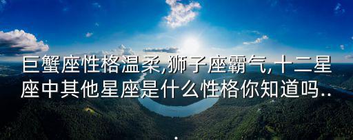 巨蟹座性格溫柔,獅子座霸氣,十二星座中其他星座是什么性格你知道嗎...