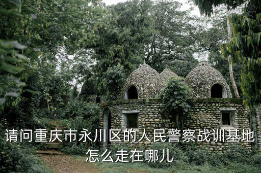 請問重慶市永川區的人民警察戰訓基地怎么走在哪兒
