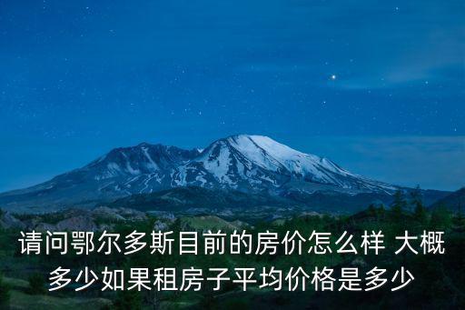 請問鄂爾多斯目前的房價怎么樣 大概多少如果租房子平均價格是多少