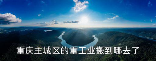 重慶主城區的重工業搬到哪去了