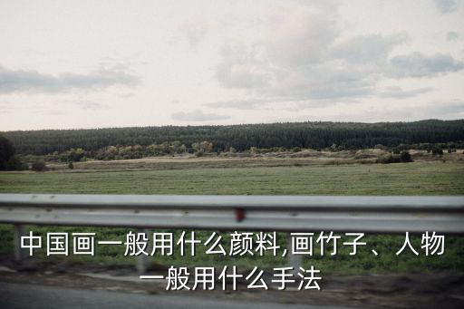 中國畫一般用什么顏料,畫竹子、人物一般用什么手法