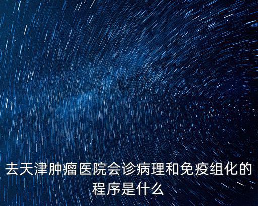 去天津腫瘤醫(yī)院會診病理和免疫組化的程序是什么