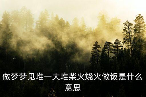 做夢夢見堆一大堆柴火燒火做飯是什么意思