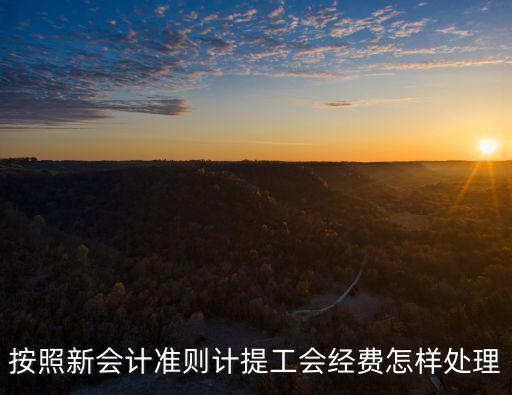 按照新會(huì)計(jì)準(zhǔn)則計(jì)提工會(huì)經(jīng)費(fèi)怎樣處理