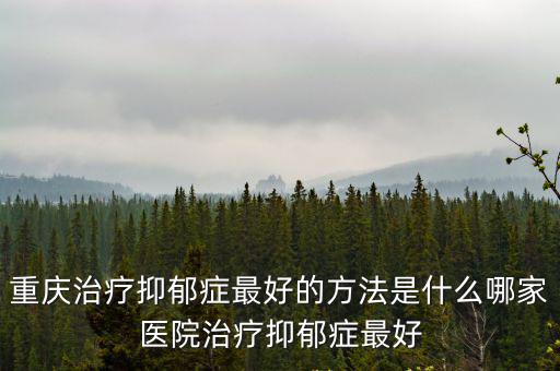 重慶治療抑郁癥最好的方法是什么哪家醫(yī)院治療抑郁癥最好