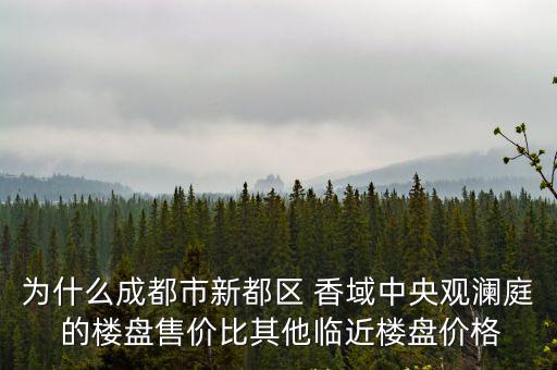 為什么成都市新都區 香域中央觀瀾庭 的樓盤售價比其他臨近樓盤價格