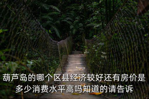 葫蘆島的哪個區縣經濟較好還有房價是多少消費水平高嗎知道的請告訴