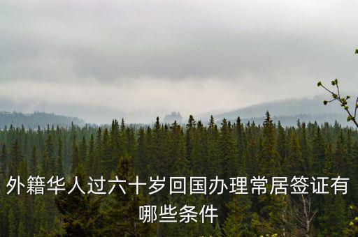 外籍華人過六十歲回國辦理常居簽證有哪些條件