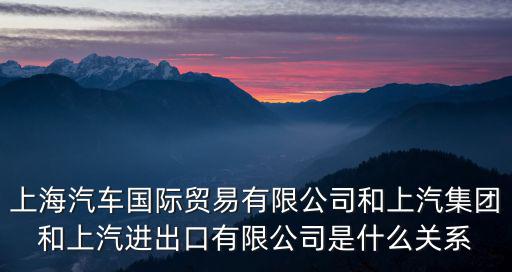 上海汽車(chē)國(guó)際貿(mào)易有限公司和上汽集團(tuán)和上汽進(jìn)出口有限公司是什么關(guān)系