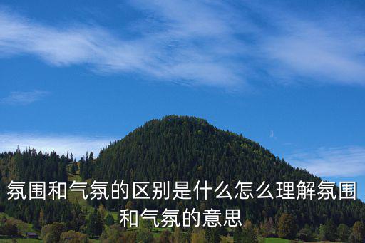 氛圍和氣氛的區別是什么怎么理解氛圍和氣氛的意思