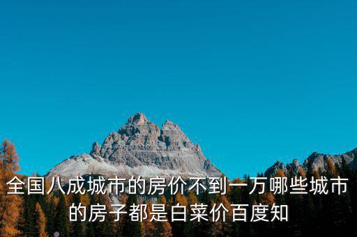 全國八成城市的房價不到一萬哪些城市的房子都是白菜價百度知