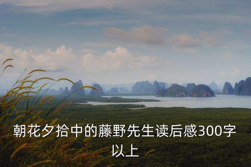 朝花夕拾讀后感300字，朝花夕拾 讀后感