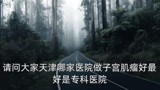 請問大家天津哪家醫院做子宮肌瘤好最好是?？漆t院