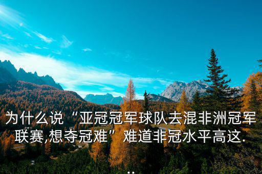 為什么說“亞冠冠軍球隊去混非洲冠軍聯賽,想奪冠難”難道非冠水平高這...