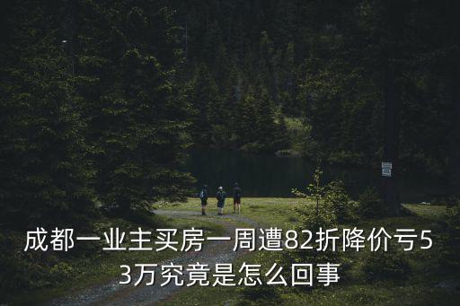 成都一業主買房一周遭82折降價虧53萬究竟是怎么回事