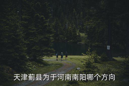 天津薊縣為于河南南陽(yáng)哪個(gè)方向