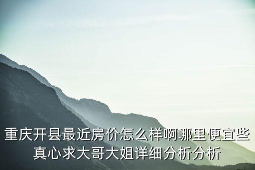 重慶開縣最近房價怎么樣啊哪里便宜些真心求大哥大姐詳細分析分析