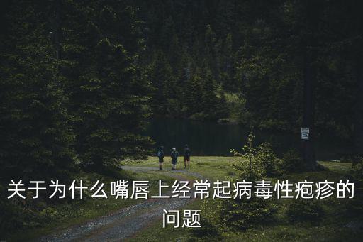 關于為什么嘴唇上經常起病毒性皰疹的問題