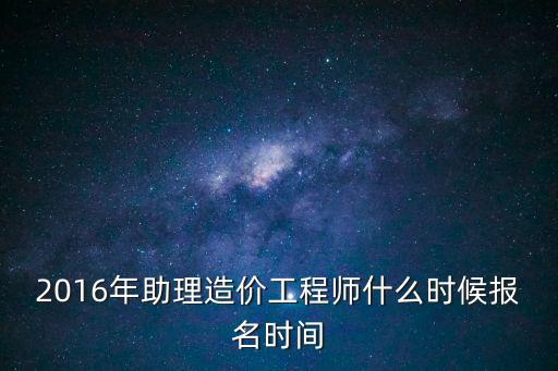 2016年助理造價工程師什么時候報名時間