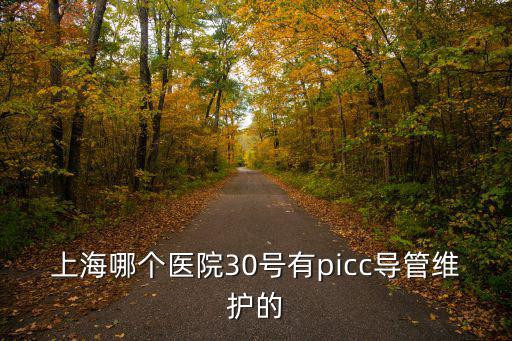 上海市塑料電氣導管是否復試，上海哪個醫院30號有picc導管維護的