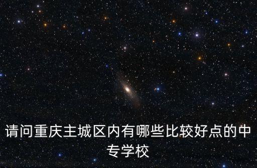 請問重慶主城區(qū)內(nèi)有哪些比較好點(diǎn)的中專學(xué)校