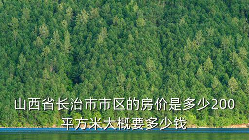 長治哪個區域房價最低知乎，山西省長治市市區的房價是多少200平方米大概要多少錢
