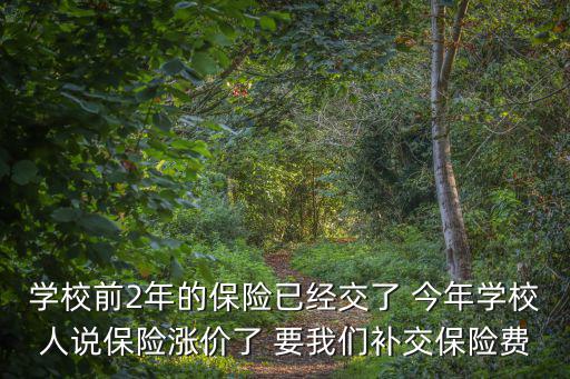 學校前2年的保險已經(jīng)交了 今年學校人說保險漲價了 要我們補交保險費