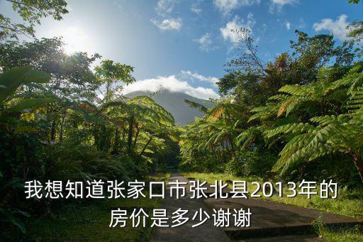 我想知道張家口市張北縣2013年的房?jī)r(jià)是多少謝謝